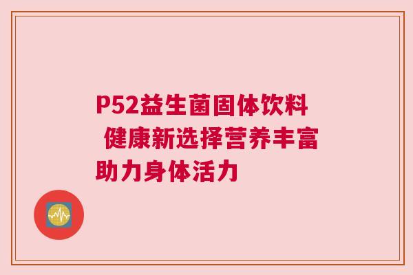 P52益生菌固体饮料 健康新选择营养丰富助力身体活力