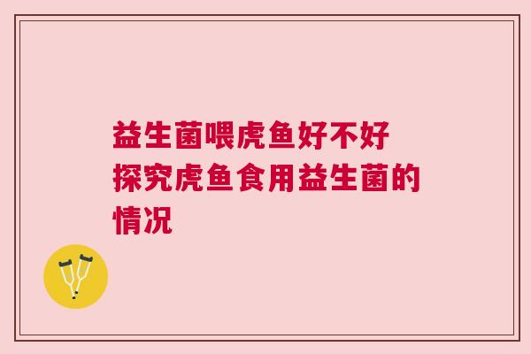 益生菌喂虎鱼好不好 探究虎鱼食用益生菌的情况