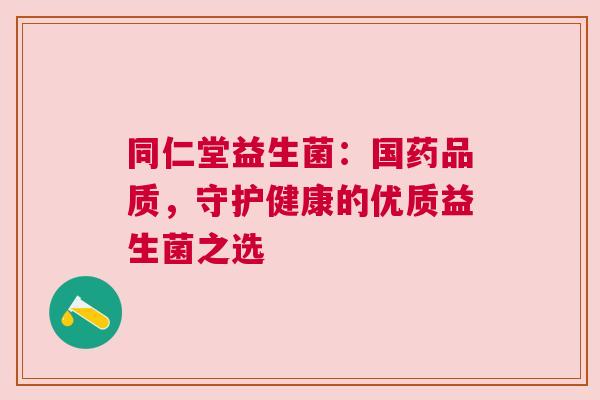 同仁堂益生菌：国药品质，守护健康的优质益生菌之选