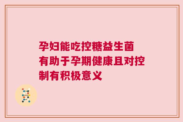 孕妇能吃控糖益生菌 有助于孕期健康且对控制有积极意义