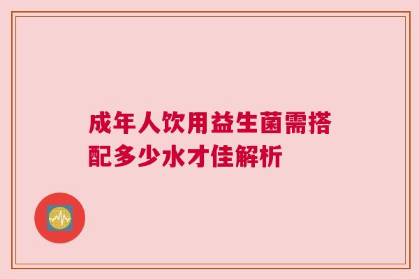 成年人饮用益生菌需搭配多少水才佳解析