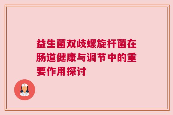 益生菌双歧螺旋杆菌在肠道健康与调节中的重要作用探讨