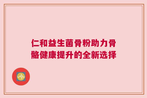 仁和益生菌骨粉助力骨骼健康提升的全新选择