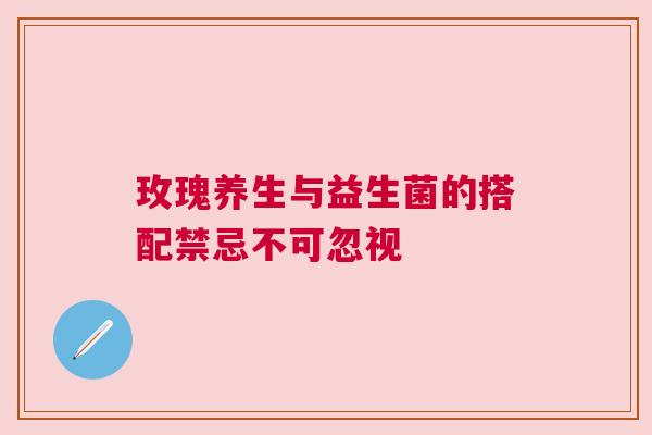 玫瑰养生与益生菌的搭配禁忌不可忽视