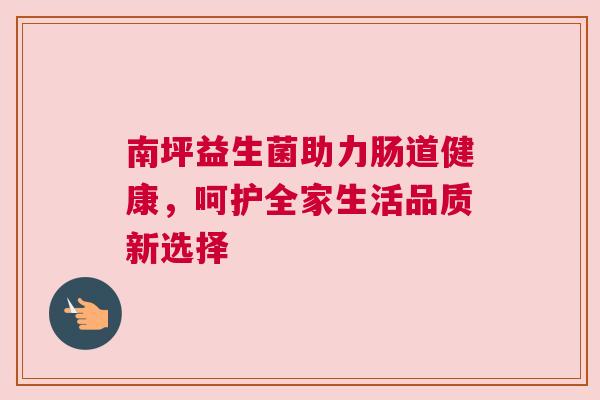 南坪益生菌助力肠道健康，呵护全家生活品质新选择
