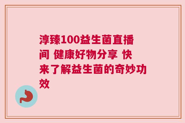 淳臻100益生菌直播间 健康好物分享 快来了解益生菌的奇妙功效