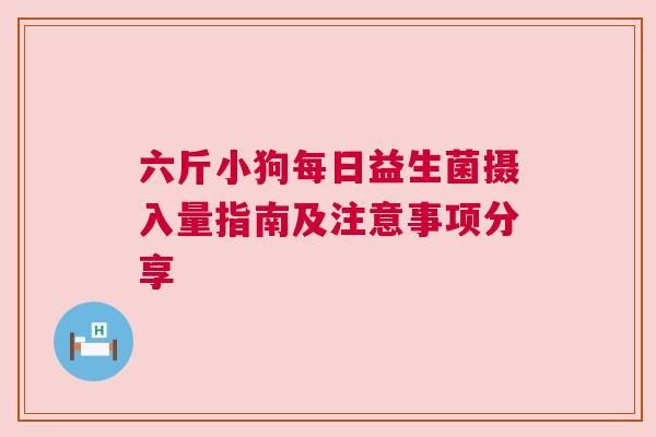 六斤小狗每日益生菌摄入量指南及注意事项分享
