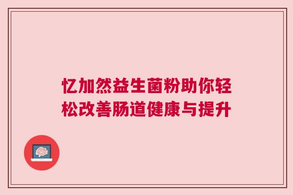 忆加然益生菌粉助你轻松改善肠道健康与提升