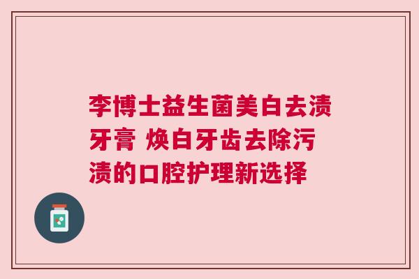李博士益生菌美白去渍牙膏 焕白牙齿去除污渍的口腔护理新选择