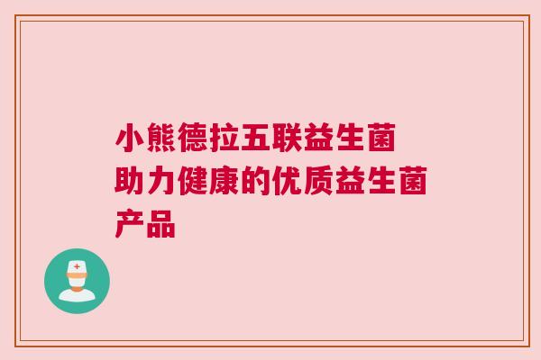 小熊德拉五联益生菌 助力健康的优质益生菌产品