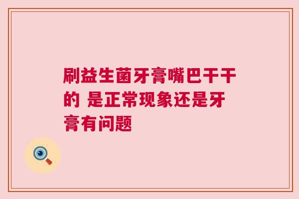 刷益生菌牙膏嘴巴干干的 是正常现象还是牙膏有问题