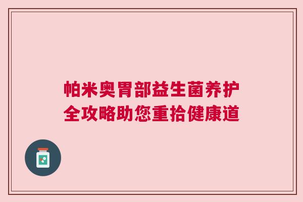 帕米奥胃部益生菌养护全攻略助您重拾健康道