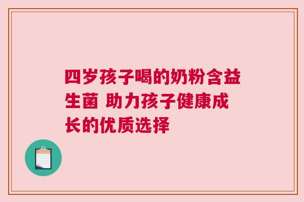 四岁孩子喝的奶粉含益生菌 助力孩子健康成长的优质选择