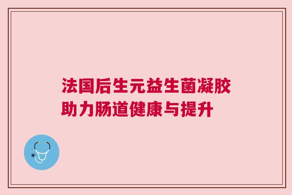 法国后生元益生菌凝胶助力肠道健康与提升