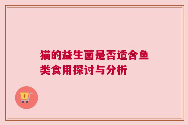 猫的益生菌是否适合鱼类食用探讨与分析