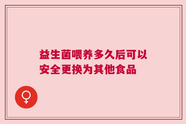 益生菌喂养多久后可以安全更换为其他食品