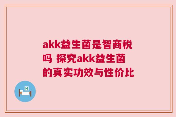 akk益生菌是智商税吗 探究akk益生菌的真实功效与性价比