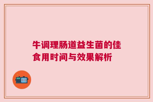 牛调理肠道益生菌的佳食用时间与效果解析