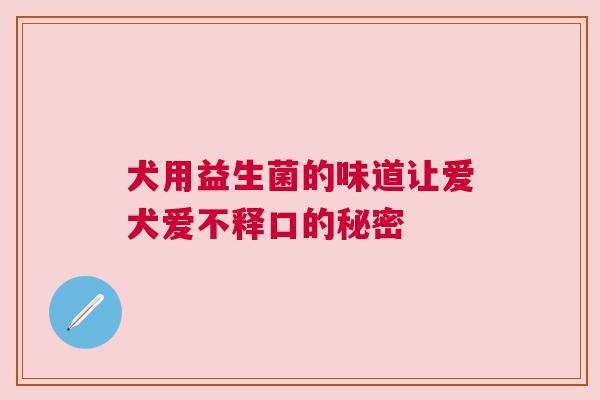 犬用益生菌的味道让爱犬爱不释口的秘密