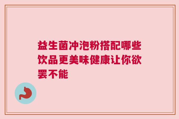 益生菌冲泡粉搭配哪些饮品更美味健康让你欲罢不能