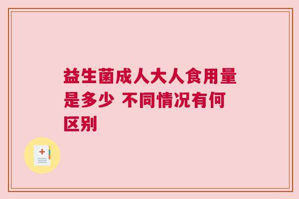 益生菌成人大人食用量是多少 不同情况有何区别