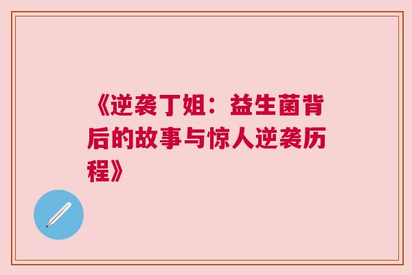 《逆袭丁姐：益生菌背后的故事与惊人逆袭历程》