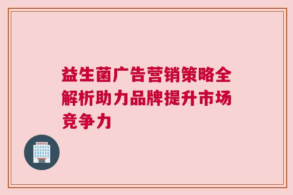 益生菌广告营销策略全解析助力品牌提升市场竞争力