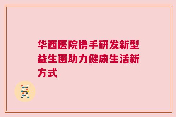 华西医院携手研发新型益生菌助力健康生活新方式