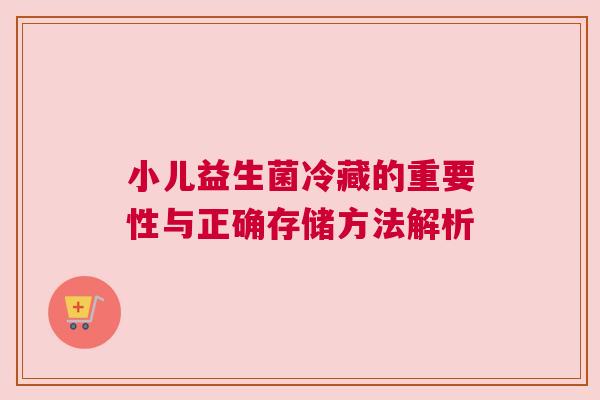 小儿益生菌冷藏的重要性与正确存储方法解析