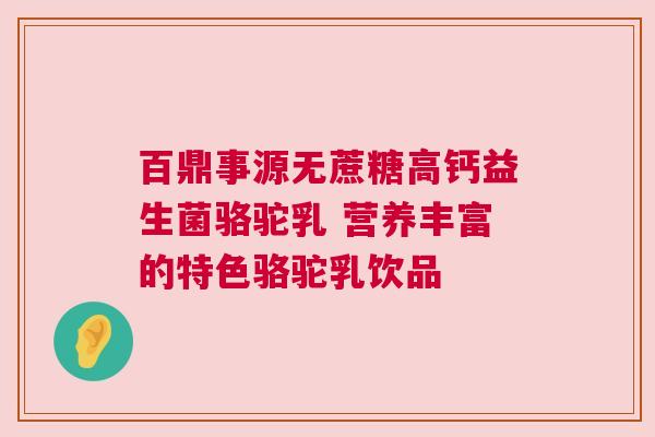 百鼎事源无蔗糖高钙益生菌骆驼乳 营养丰富的特色骆驼乳饮品