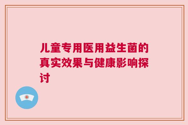 儿童专用医用益生菌的真实效果与健康影响探讨