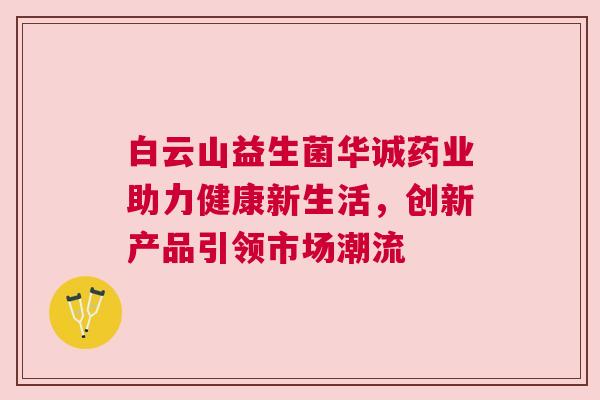 白云山益生菌华诚药业助力健康新生活，创新产品引领市场潮流