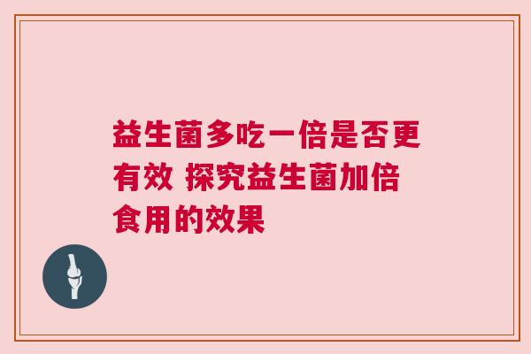 益生菌多吃一倍是否更有效 探究益生菌加倍食用的效果