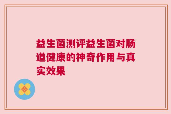 益生菌测评益生菌对肠道健康的神奇作用与真实效果