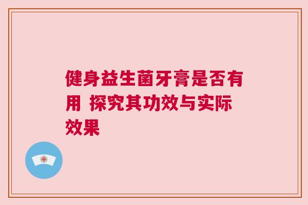 健身益生菌牙膏是否有用 探究其功效与实际效果