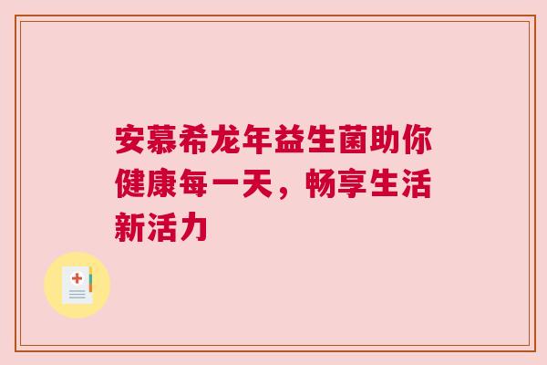安慕希龙年益生菌助你健康每一天，畅享生活新活力
