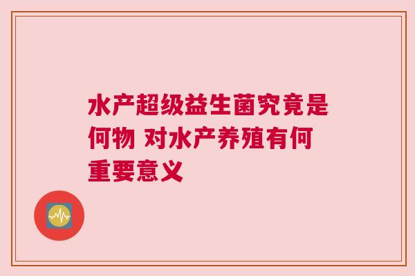 水产超级益生菌究竟是何物 对水产养殖有何重要意义