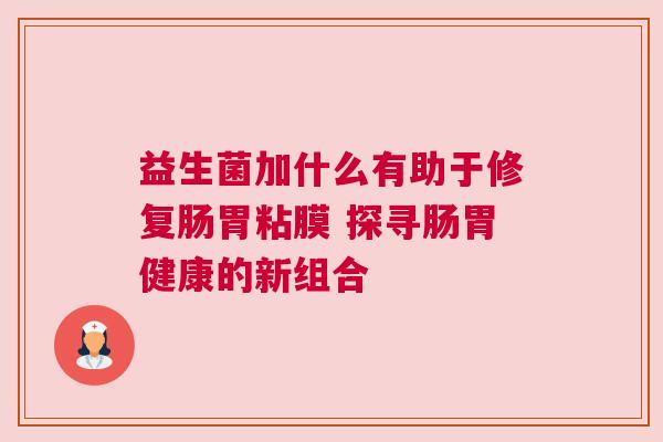益生菌加什么有助于修复肠胃粘膜 探寻肠胃健康的新组合