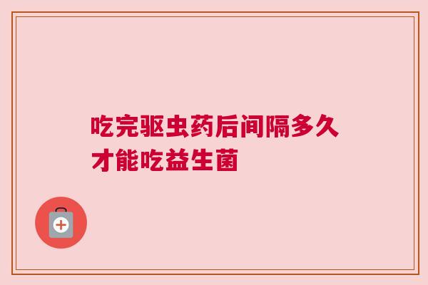 吃完驱虫药后间隔多久才能吃益生菌