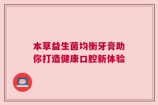 本草益生菌均衡牙膏助你打造健康口腔新体验