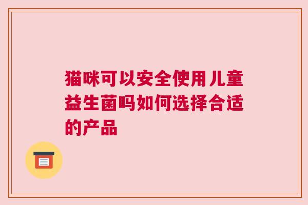 猫咪可以安全使用儿童益生菌吗如何选择合适的产品
