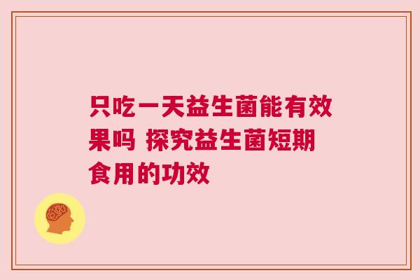 只吃一天益生菌能有效果吗 探究益生菌短期食用的功效