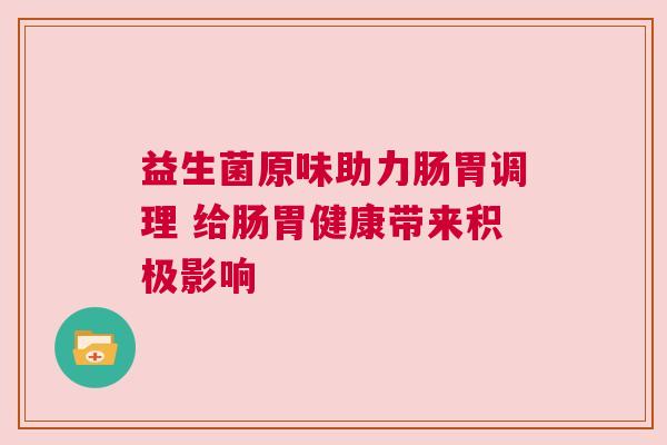 益生菌原味助力肠胃调理 给肠胃健康带来积极影响
