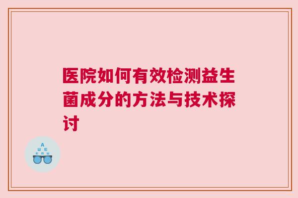 医院如何有效检测益生菌成分的方法与技术探讨
