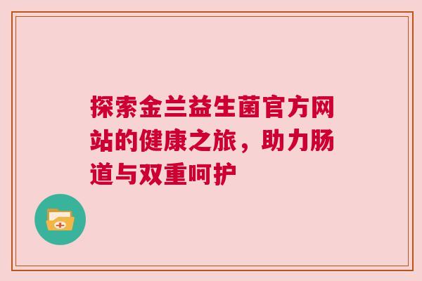 探索金兰益生菌官方网站的健康之旅，助力肠道与双重呵护