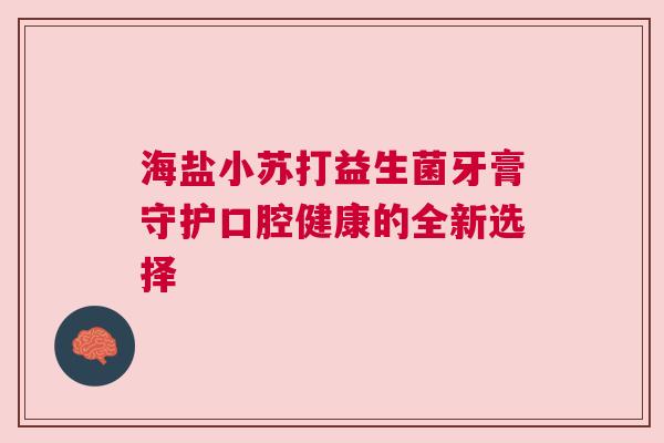 海盐小苏打益生菌牙膏守护口腔健康的全新选择
