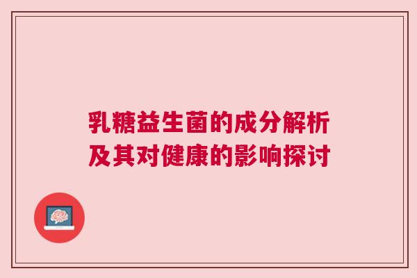 乳糖益生菌的成分解析及其对健康的影响探讨