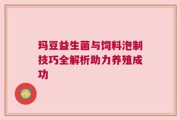 玛豆益生菌与饲料泡制技巧全解析助力养殖成功