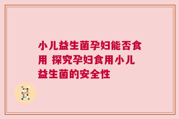 小儿益生菌孕妇能否食用 探究孕妇食用小儿益生菌的安全性