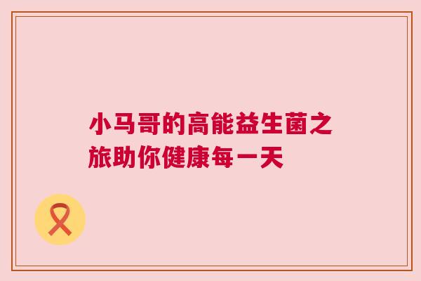 小马哥的高能益生菌之旅助你健康每一天